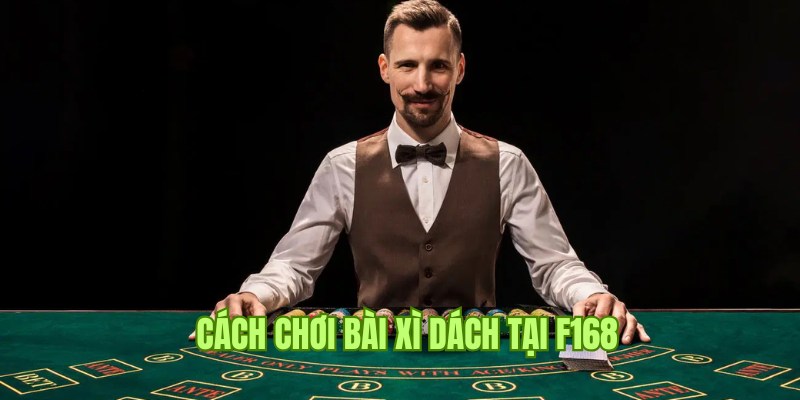 Cách Chơi Bài Xì Dách Chuẩn 100% Theo Chuyên Gia F168