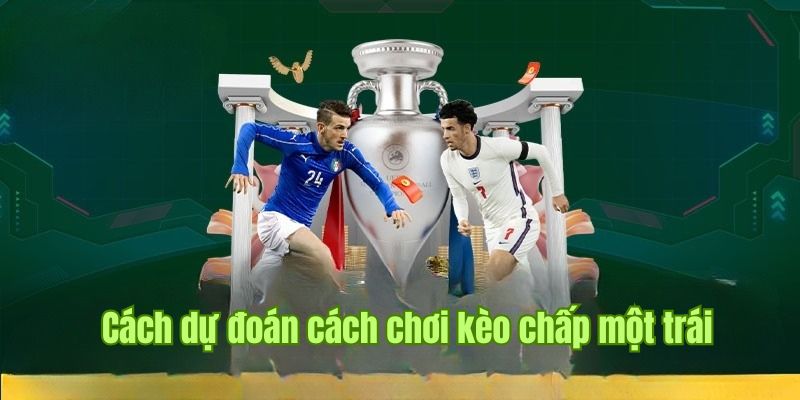 Hướng dẫn cách dự đoán kèo chấp một trái thú vị, không nên bỏ qua