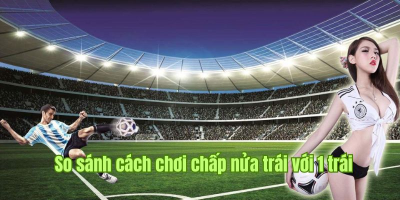 So sánh kèo chấp nữa trái với chấp 1 trái dễ hiểu nhất